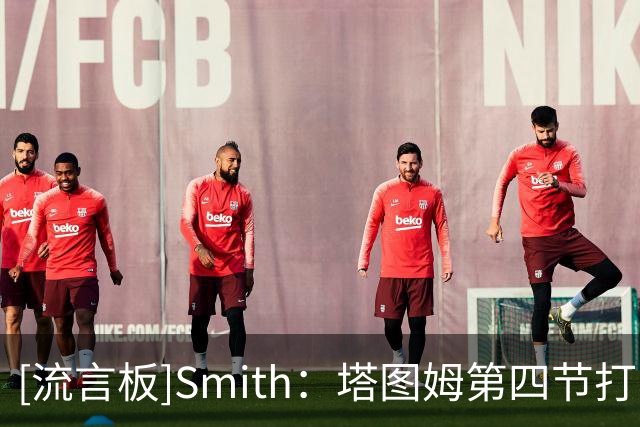 [流言板]Smith：塔图姆第四节打出了经典的塔图姆式表现，他依旧很强